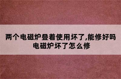 两个电磁炉叠着使用坏了,能修好吗 电磁炉坏了怎么修